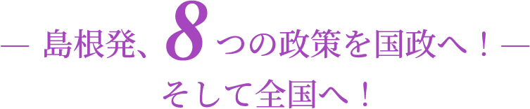島根発、8つの政策を国政へ！そして全国へ！